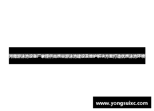 河南游泳池设备厂家提供高质量游泳池建设及维护解决方案打造优质泳池环境
